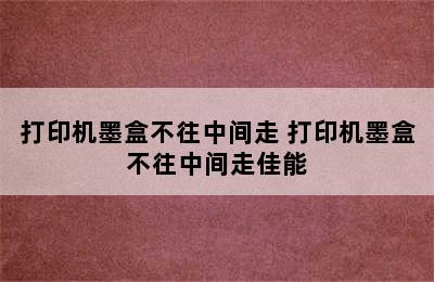 打印机墨盒不往中间走 打印机墨盒不往中间走佳能